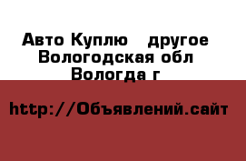 Авто Куплю - другое. Вологодская обл.,Вологда г.